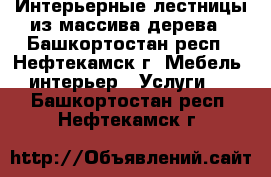 Интерьерные лестницы из массива дерева - Башкортостан респ., Нефтекамск г. Мебель, интерьер » Услуги   . Башкортостан респ.,Нефтекамск г.